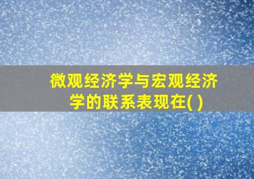 微观经济学与宏观经济学的联系表现在( )